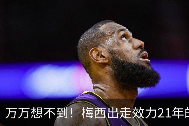 万万想不到！梅西出走效力21年的巴萨，竟是因为好兄弟被逼走！