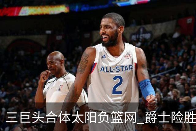 三巨头合体太阳负篮网 爵士险胜尼克斯止3连败