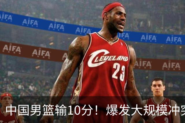 中国男篮输10分！爆发大规模冲突，3人罚出场，1人摔重伤