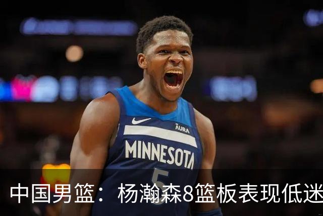 中国男篮：杨瀚森8篮板表现低迷，核心后卫21+7，奇兵13分