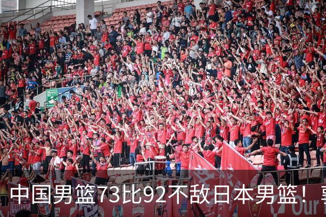 中国男篮73比92不敌日本男篮！郭士强：输球责任在我