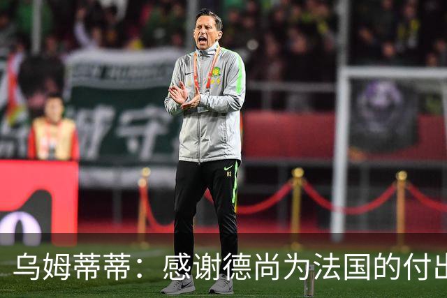 乌姆蒂蒂：感谢德尚为法国的付出，他为球队注入了强烈求胜欲