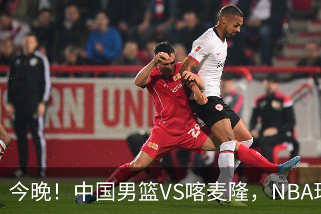 今晚！中国男篮VS喀麦隆，NBA球员杨瀚森缺阵，CBA球员领衔，CCTV5无直播