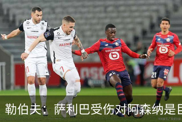 勒伯夫：萨利巴受伤对阿森纳是巨大隐患，他们必须寻找替代者