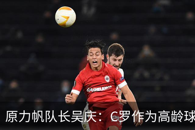 原力帆队长吴庆：C罗作为高龄球员值得所有人尊敬 看好葡萄牙前景
