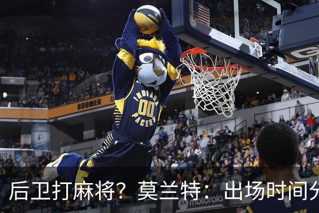 后卫打麻将？莫兰特：出场时间分配绝不是问题 不介意首发或替补