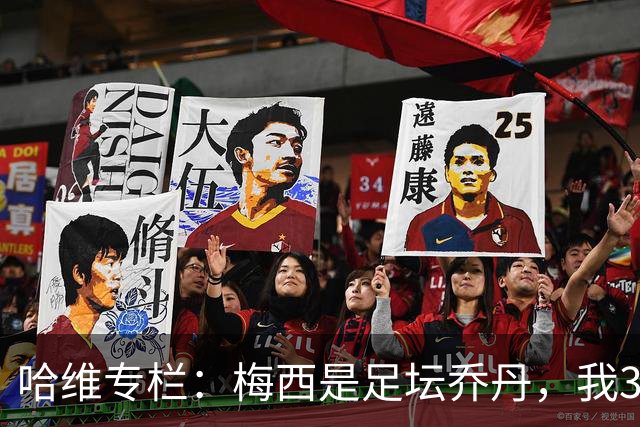 哈维专栏：梅西是足坛乔丹，我39岁已在卡塔尔但他仍那么出色