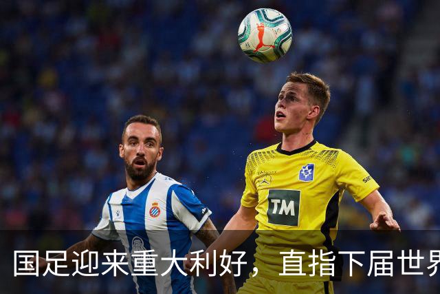 国足迎来重大利好，直指下届世界杯满怀希望