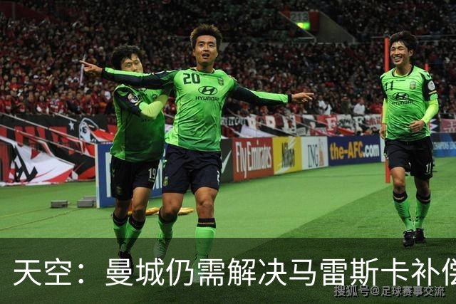 天空：曼城仍需解决马雷斯卡补偿问题，锋线引援关注克鲁皮