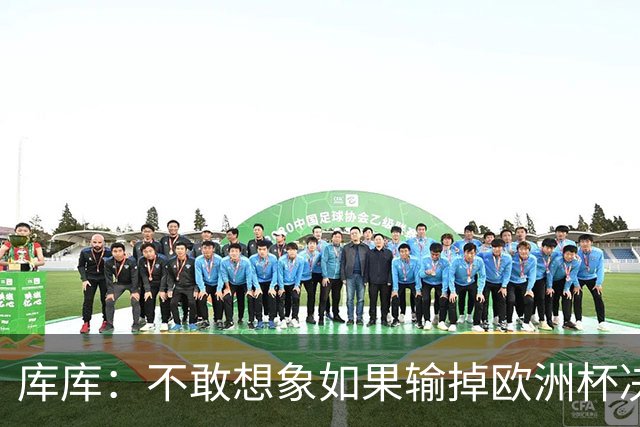 库库：不敢想象如果输掉欧洲杯决赛 回英超有多惨，宁愿输半决赛