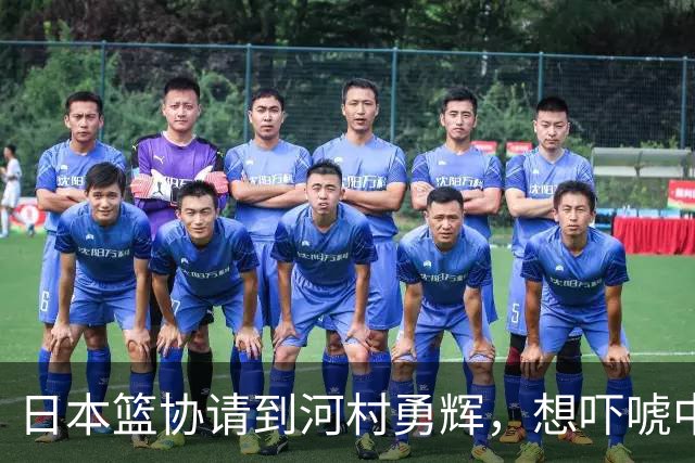 日本篮协请到河村勇辉，想吓唬中国男篮，但我们已经不怕了