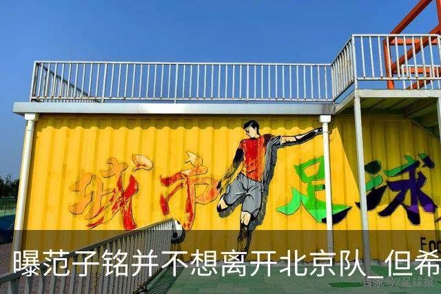 曝范子铭并不想离开北京队 但希望有球打不想待废