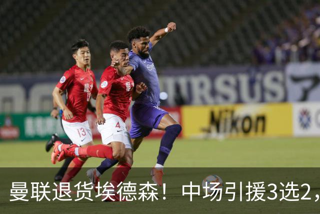 曼联退货埃德森！中场引援3选2，法国国脚成首选，身价5500万