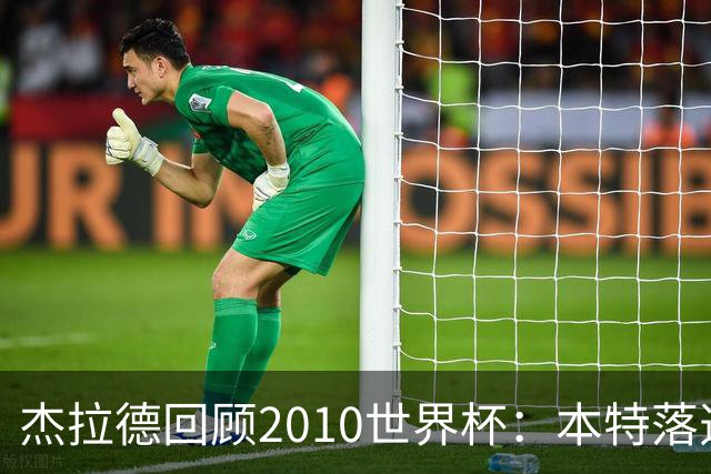 杰拉德回顾2010世界杯：本特落选+费迪南德缺阵，对我们影响很大