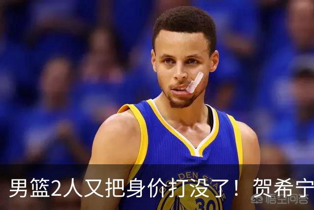男篮2人又把身价打没了！贺希宁再陷低迷，焦泊乔引内线崩盘！