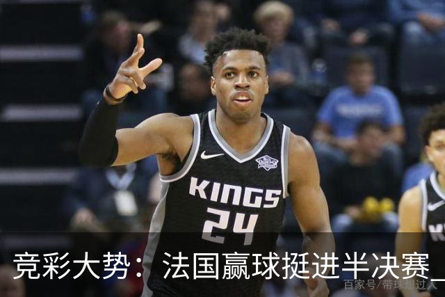 竞彩大势：法国赢球挺进半决赛 德里城难作为