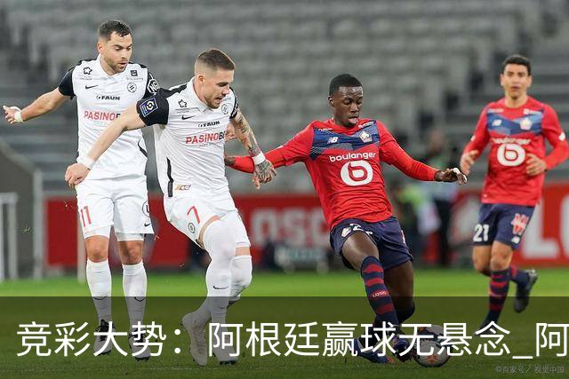 竞彩大势：阿根廷赢球无悬念 阿尔及利亚可信任