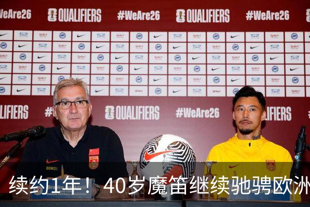 续约1年！40岁魔笛继续驰骋欧洲顶级赛场 留队是对足球最纯粹热爱