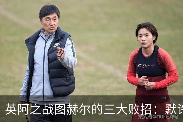 英阿之战图赫尔的三大败招：默许退守自废武功