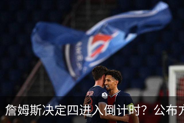 詹姆斯决定四进入倒计时？公布方式待定加深悬念