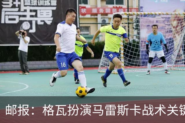 邮报：格瓦扮演马雷斯卡战术关键角色，训练时二人常单独交流