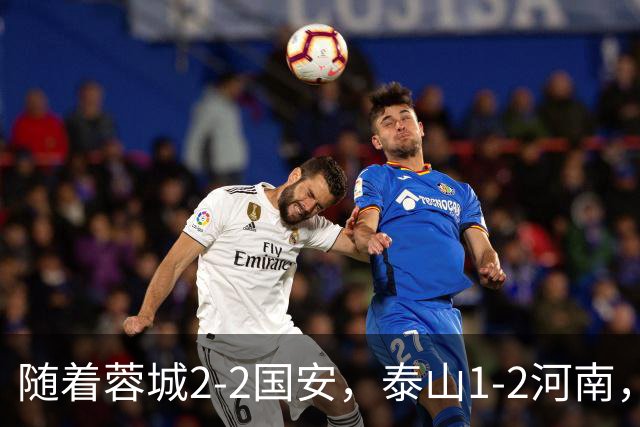 随着蓉城2-2国安，泰山1-2河南，中超积分：蓉城4轮不胜，仍15分领跑