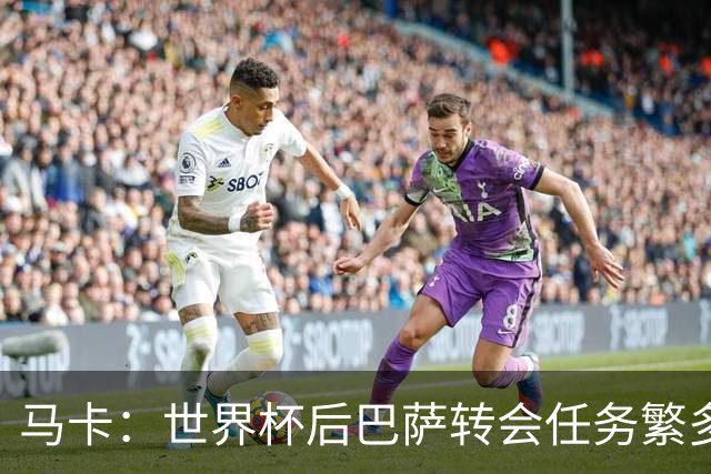 马卡：世界杯后巴萨转会任务繁多，小蜘蛛仍是补强锋线绝对首选