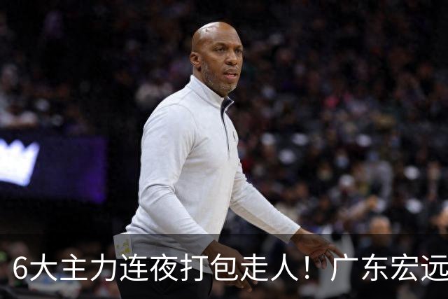 6大主力连夜打包走人！广东宏远休赛期彻底掀桌：徐杰硬刚上位，周鹏37岁王者归来