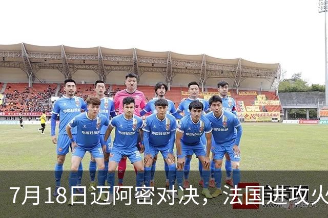 7月18日迈阿密对决，法国进攻火力恐怖，7场轰入16球