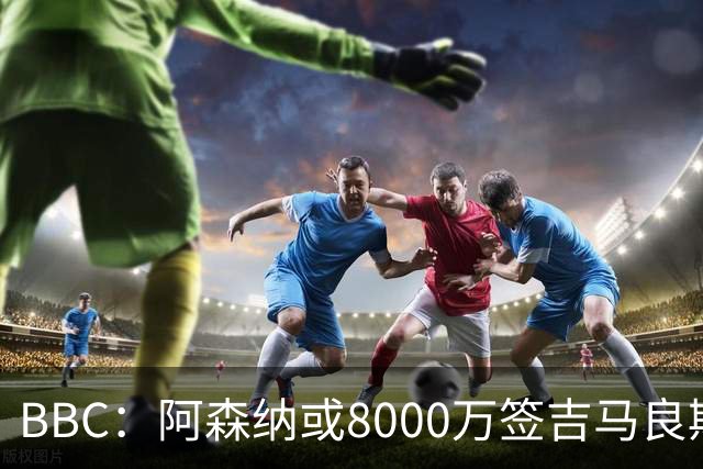 BBC：阿森纳或8000万签吉马良斯！枪手仍未放弃追求维尼修斯！