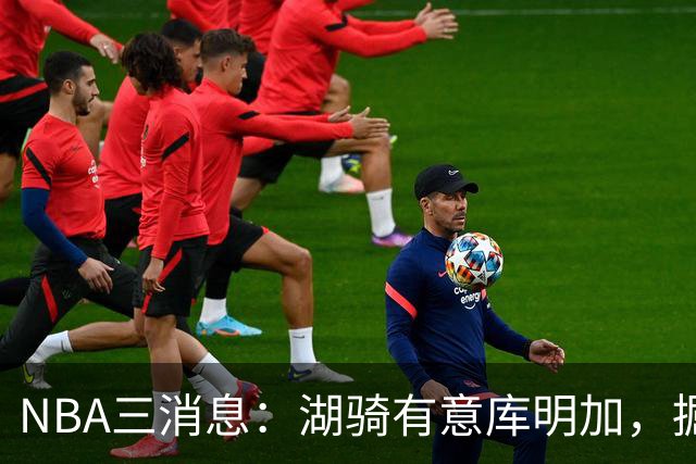 NBA三消息：湖骑有意库明加，掘金盼续约沃特森，杜伦要求顶薪