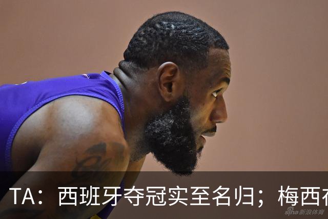 TA：西班牙夺冠实至名归；梅西在39岁依然令人惊艳